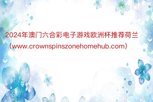 2024年澳门六合彩电子游戏欧洲杯推荐荷兰（www.crownspinszonehomehub.com）