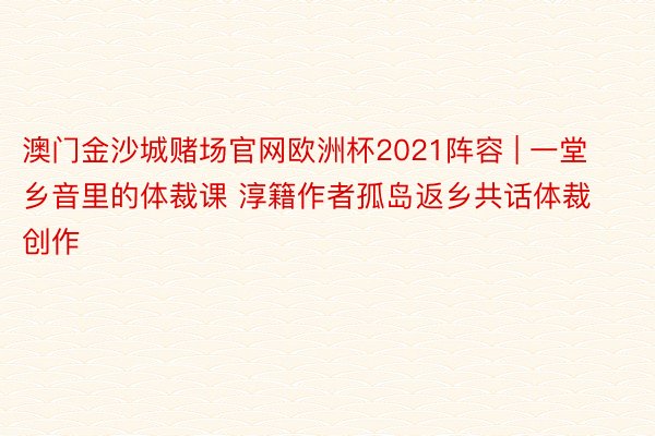 澳门金沙城赌场官网欧洲杯2021阵容 | 一堂乡音里的体裁课 淳籍作者孤岛返乡共话体裁创作