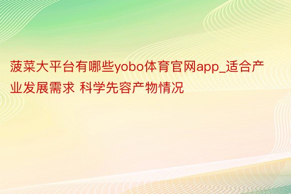 菠菜大平台有哪些yobo体育官网app_适合产业发展需求 科学先容产物情况