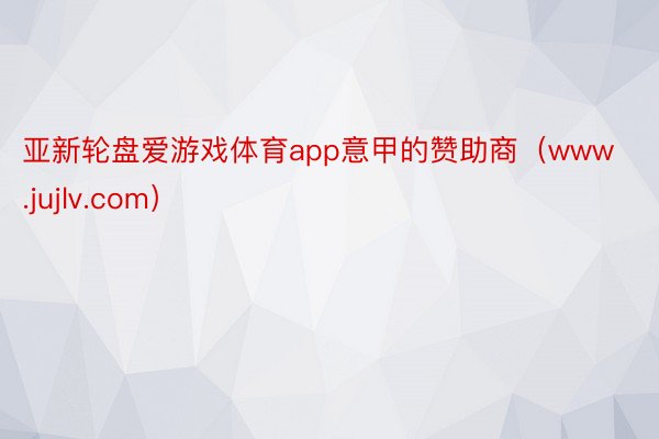 亚新轮盘爱游戏体育app意甲的赞助商（www.jujlv.com）