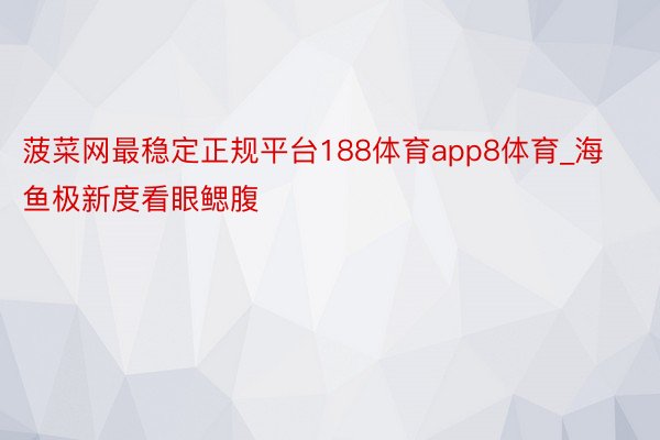 菠菜网最稳定正规平台188体育app8体育_海鱼极新度看眼鳃腹