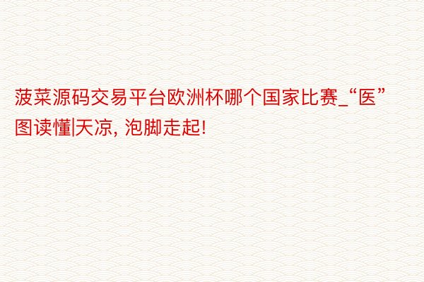 菠菜源码交易平台欧洲杯哪个国家比赛_“医”图读懂|天凉, 泡脚走起!