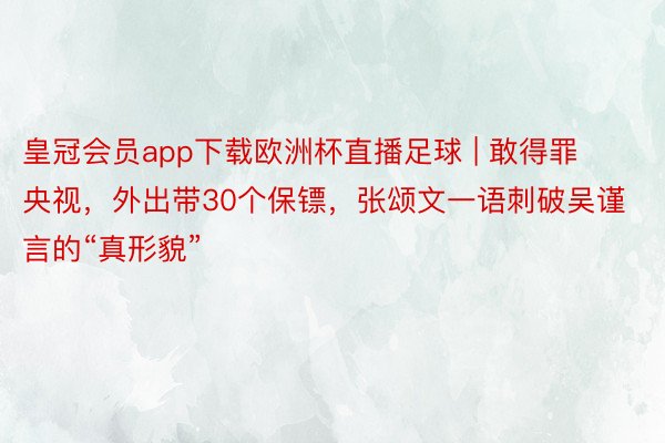 皇冠会员app下载欧洲杯直播足球 | 敢得罪央视，外出带30个保镖，张颂文一语刺破吴谨言的“真形貌”