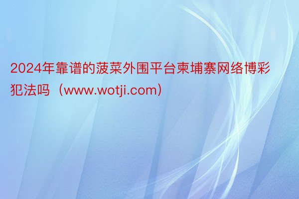 2024年靠谱的菠菜外围平台柬埔寨网络博彩犯法吗（www.wotji.com）