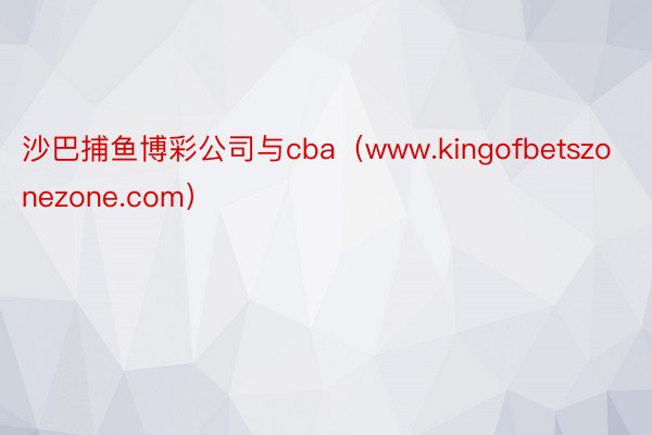 沙巴捕鱼博彩公司与cba（www.kingofbetszonezone.com）