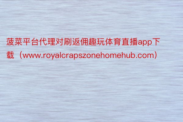 菠菜平台代理对刷返佣趣玩体育直播app下载（www.royalcrapszonehomehub.com）