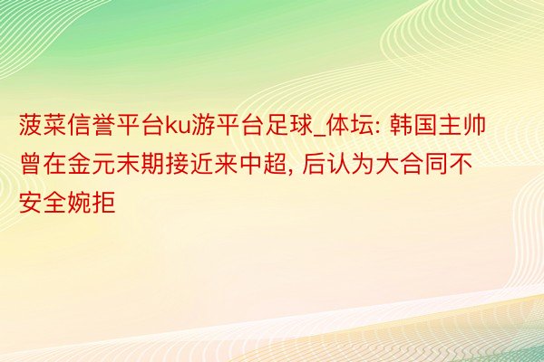 菠菜信誉平台ku游平台足球_体坛: 韩国主帅曾在金元末期接近来中超, 后认为大合同不安全婉拒