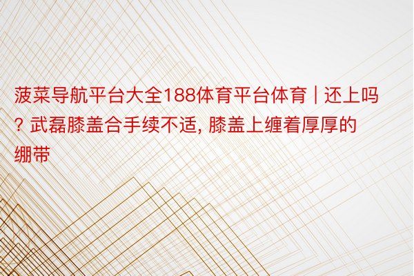 菠菜导航平台大全188体育平台体育 | 还上吗? 武磊膝盖合手续不适, 膝盖上缠着厚厚的绷带