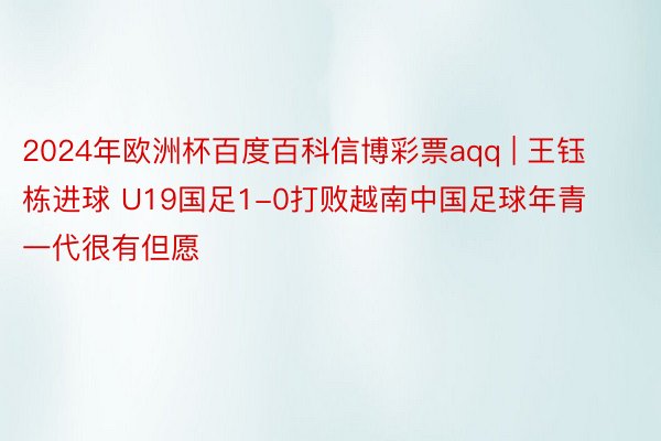 2024年欧洲杯百度百科信博彩票aqq | 王钰栋进球 U19国足1-0打败越南中国足球年青一代很有但愿