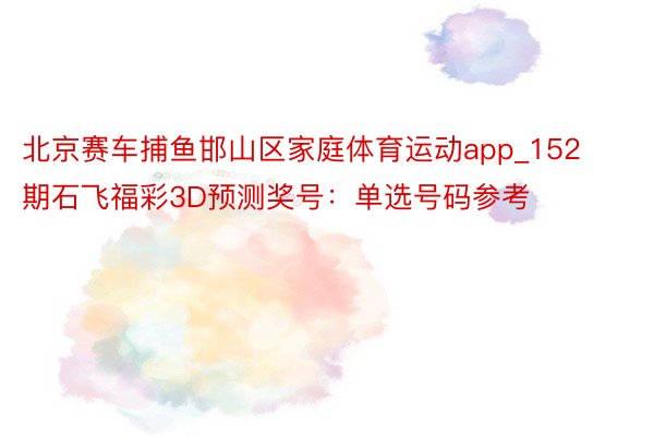 北京赛车捕鱼邯山区家庭体育运动app_152期石飞福彩3D预测奖号：单选号码参考