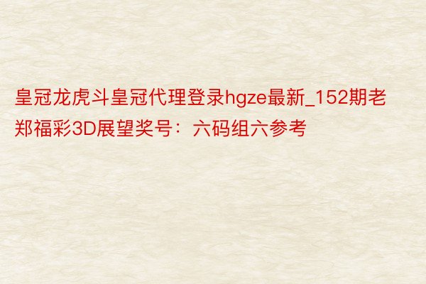 皇冠龙虎斗皇冠代理登录hgze最新_152期老郑福彩3D展望奖号：六码组六参考