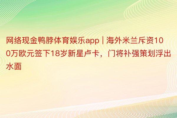 网络现金鸭脖体育娱乐app | 海外米兰斥资100万欧元签下18岁新星卢卡，门将补强策划浮出水面