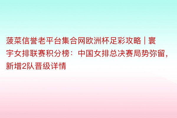 菠菜信誉老平台集合网欧洲杯足彩攻略 | 寰宇女排联赛积分榜：中国女排总决赛局势弥留，新增2队晋级详情