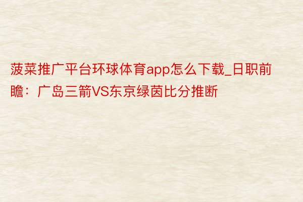 菠菜推广平台环球体育app怎么下载_日职前瞻：广岛三箭VS东京绿茵比分推断