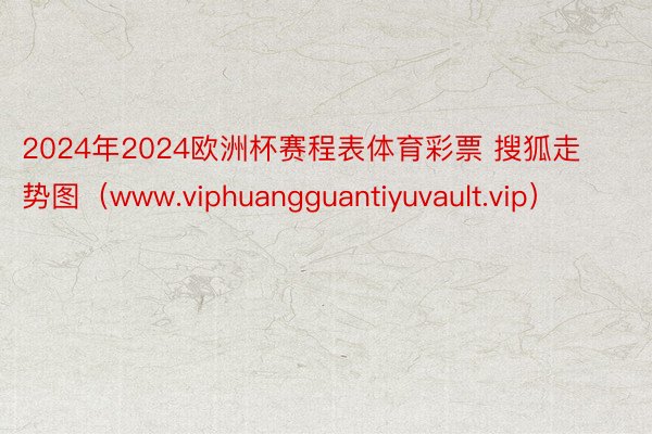 2024年2024欧洲杯赛程表体育彩票 搜狐走势图（www.viphuangguantiyuvault.vip）