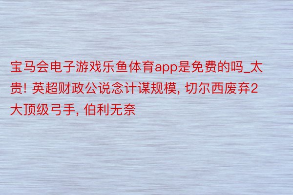 宝马会电子游戏乐鱼体育app是免费的吗_太贵! 英超财政公说念计谋规模, 切尔西废弃2大顶级弓手, 伯利无奈