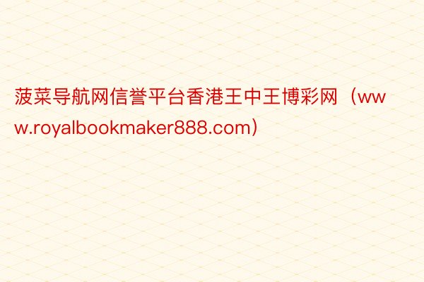 菠菜导航网信誉平台香港王中王博彩网（www.royalbookmaker888.com）