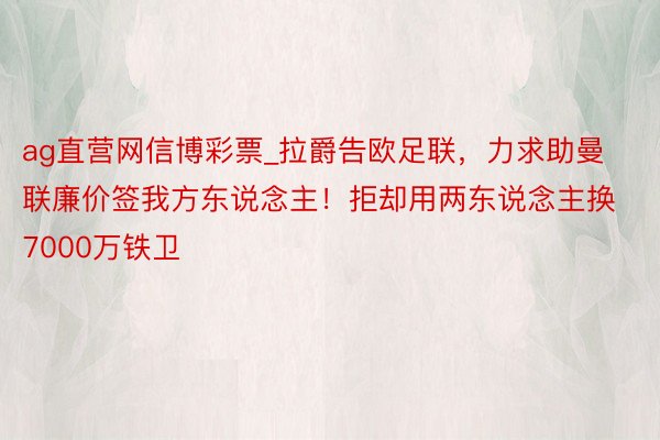 ag直营网信博彩票_拉爵告欧足联，力求助曼联廉价签我方东说念主！拒却用两东说念主换7000万铁卫