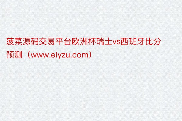 菠菜源码交易平台欧洲杯瑞士vs西班牙比分预测（www.eiyzu.com）