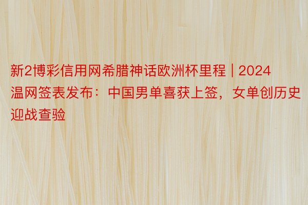 新2博彩信用网希腊神话欧洲杯里程 | 2024温网签表发布：中国男单喜获上签，女单创历史迎战查验