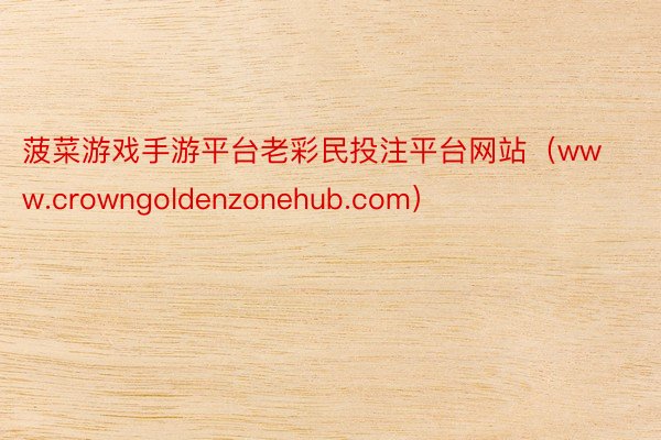 菠菜游戏手游平台老彩民投注平台网站（www.crowngoldenzonehub.com）