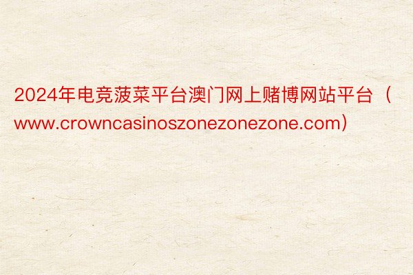 2024年电竞菠菜平台澳门网上赌博网站平台（www.crowncasinoszonezonezone.com）