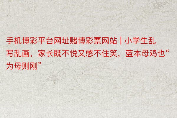 手机博彩平台网址赌博彩票网站 | 小学生乱写乱画，家长既不悦又憋不住笑，蓝本母鸡也“为母则刚”