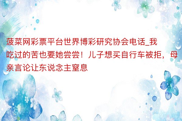 菠菜网彩票平台世界博彩研究协会电话_我吃过的苦也要她尝尝！儿子想买自行车被拒，母亲言论让东说念主窒息