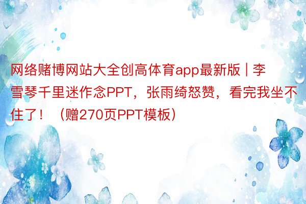 网络赌博网站大全创高体育app最新版 | 李雪琴千里迷作念PPT，张雨绮怒赞，看完我坐不住了！（赠270页PPT模板）