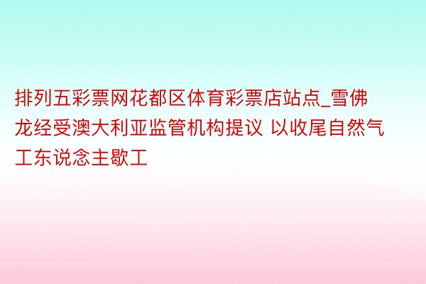 排列五彩票网花都区体育彩票店站点_雪佛龙经受澳大利亚监管机构提议 以收尾自然气工东说念主歇工