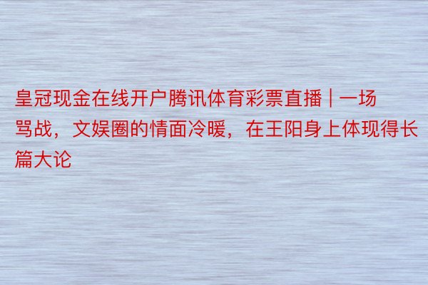 皇冠现金在线开户腾讯体育彩票直播 | 一场骂战，文娱圈的情面冷暖，在王阳身上体现得长篇大论