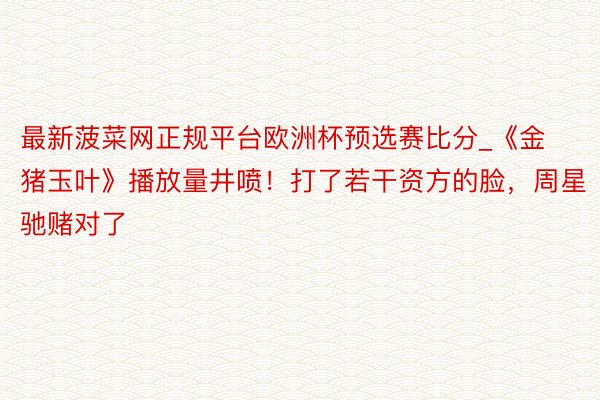 最新菠菜网正规平台欧洲杯预选赛比分_《金猪玉叶》播放量井喷！打了若干资方的脸，周星驰赌对了