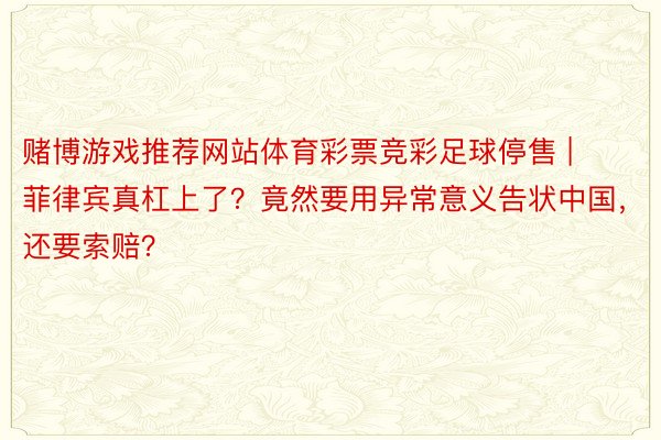 赌博游戏推荐网站体育彩票竞彩足球停售 | 菲律宾真杠上了？竟然要用异常意义告状中国，还要索赔？