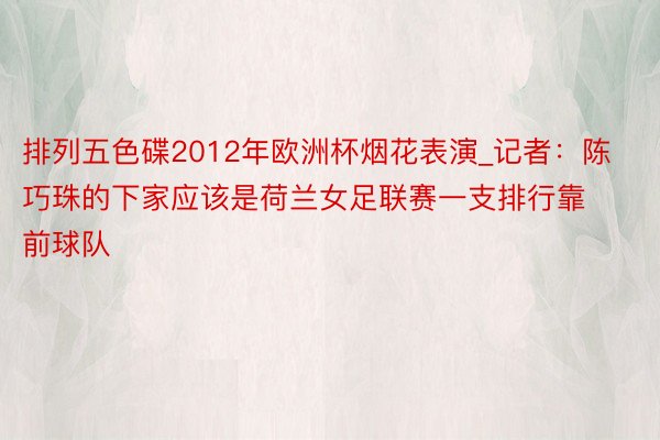 排列五色碟2012年欧洲杯烟花表演_记者：陈巧珠的下家应该是荷兰女足联赛一支排行靠前球队