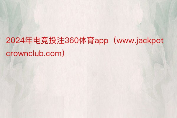 2024年电竞投注360体育app（www.jackpotcrownclub.com）