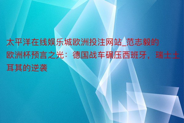 太平洋在线娱乐城欧洲投注网站_范志毅的欧洲杯预言之光：德国战车碾压西班牙，瑞士土耳其的逆袭