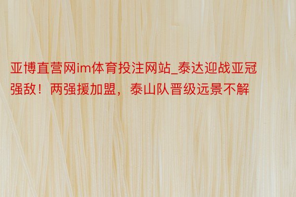 亚博直营网im体育投注网站_泰达迎战亚冠强敌！两强援加盟，泰山队晋级远景不解