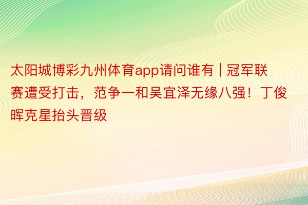 太阳城博彩九州体育app请问谁有 | 冠军联赛遭受打击，范争一和吴宜泽无缘八强！丁俊晖克星抬头晋级