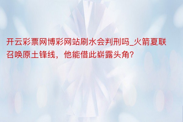 开云彩票网博彩网站刷水会判刑吗_火箭夏联召唤原土锋线，他能借此崭露头角？