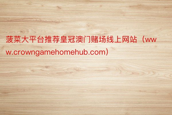 菠菜大平台推荐皇冠澳门赌场线上网站（www.crowngamehomehub.com）