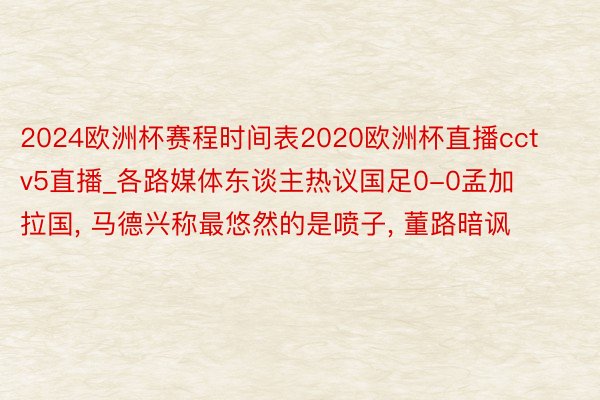 2024欧洲杯赛程时间表2020欧洲杯直播cctv5直播_各路媒体东谈主热议国足0-0孟加拉国, 马德兴称最悠然的是喷子, 董路暗讽