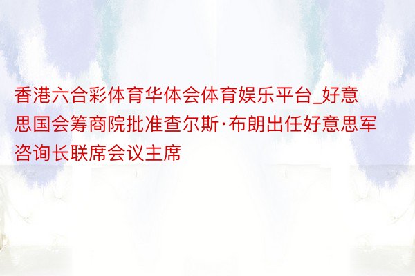 香港六合彩体育华体会体育娱乐平台_好意思国会筹商院批准查尔斯·布朗出任好意思军咨询长联席会议主席