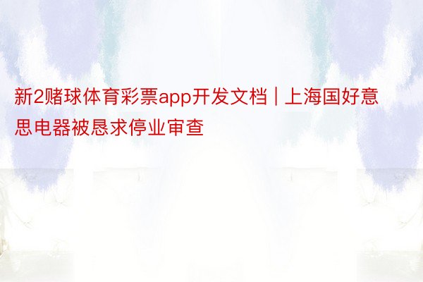 新2赌球体育彩票app开发文档 | 上海国好意思电器被恳求停业审查