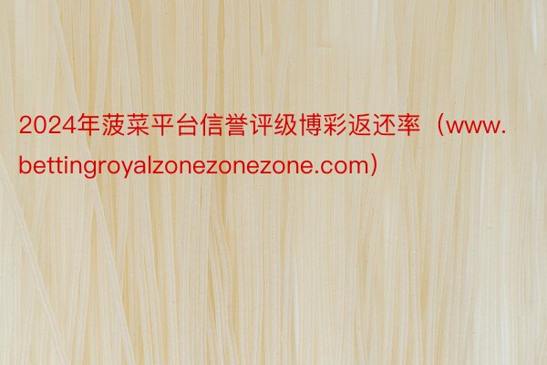 2024年菠菜平台信誉评级博彩返还率（www.bettingroyalzonezonezone.com）