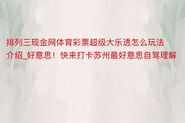 排列三现金网体育彩票超级大乐透怎么玩法介绍_好意思！快来打卡苏州最好意思自驾理解