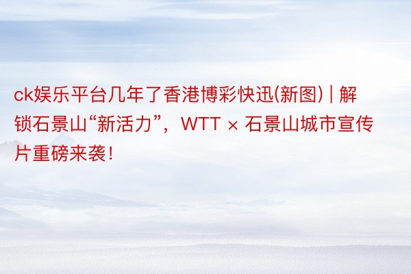 ck娱乐平台几年了香港博彩快迅(新图) | 解锁石景山“新活力”，WTT × 石景山城市宣传片重磅来袭！