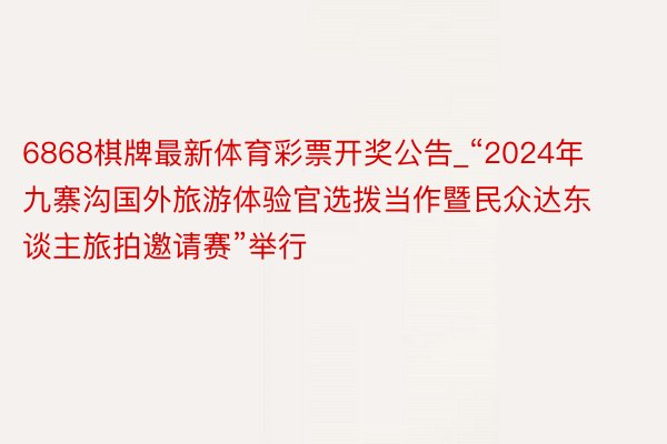 6868棋牌最新体育彩票开奖公告_“2024年九寨沟国外旅游体验官选拨当作暨民众达东谈主旅拍邀请赛”举行