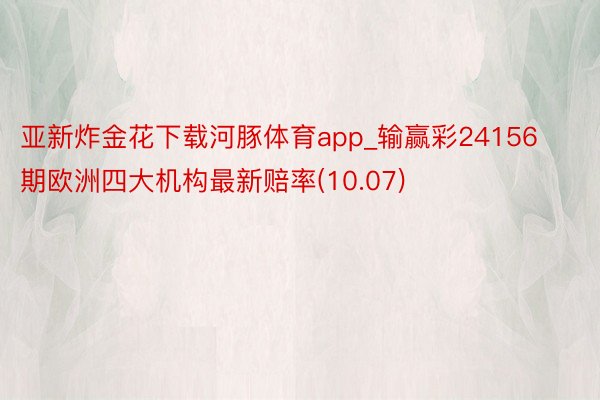 亚新炸金花下载河豚体育app_输赢彩24156期欧洲四大机构最新赔率(10.07)