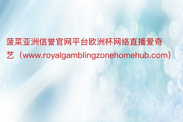 菠菜亚洲信誉官网平台欧洲杯网络直播爱奇艺（www.royalgamblingzonehomehub.com）