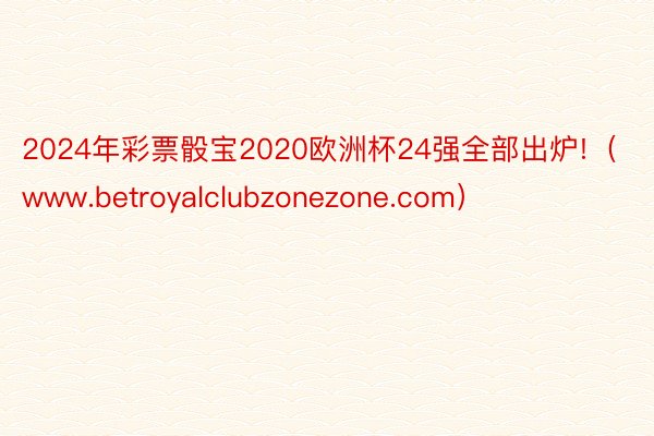 2024年彩票骰宝2020欧洲杯24强全部出炉!（www.betroyalclubzonezone.com）